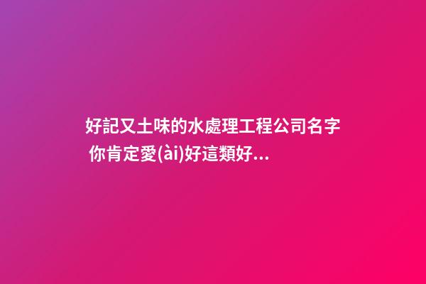 好記又土味的水處理工程公司名字 你肯定愛(ài)好這類好名-第1張-公司起名-玄機(jī)派
